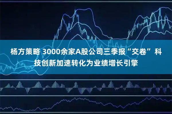 杨方策略 3000余家A股公司三季报“交卷” 科技创新加速转化为业绩增长引擎