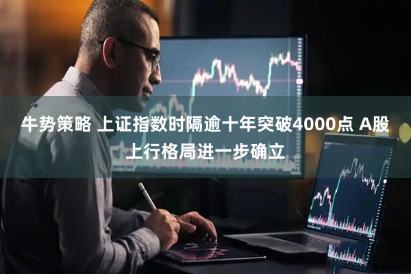 牛势策略 上证指数时隔逾十年突破4000点 A股上行格局进一步确立