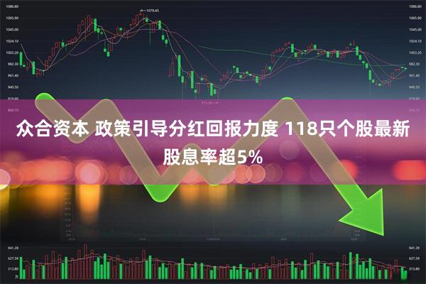 众合资本 政策引导分红回报力度 118只个股最新股息率超5%