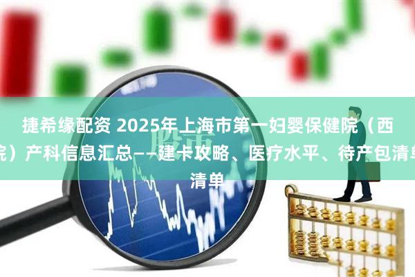 捷希缘配资 2025年上海市第一妇婴保健院（西院）产科信息汇总——建卡攻略、医疗水平、待产包清单