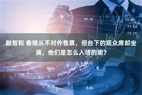 融智和 春晚从不对外售票，但台下的观众席却坐满，他们是怎么入场的呢？