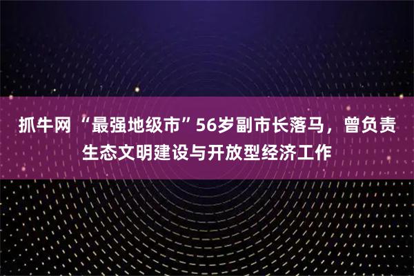 抓牛网 “最强地级市”56岁副市长落马，曾负责生态文明建设与开放型经济工作