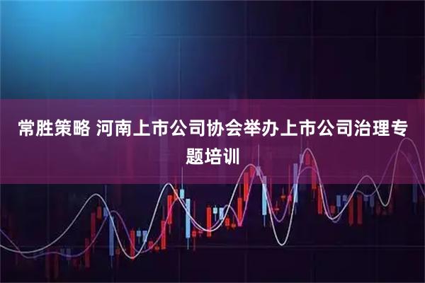 常胜策略 河南上市公司协会举办上市公司治理专题培训