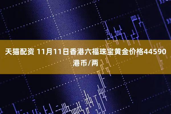 天猫配资 11月11日香港六福珠宝黄金价格44590港币/两