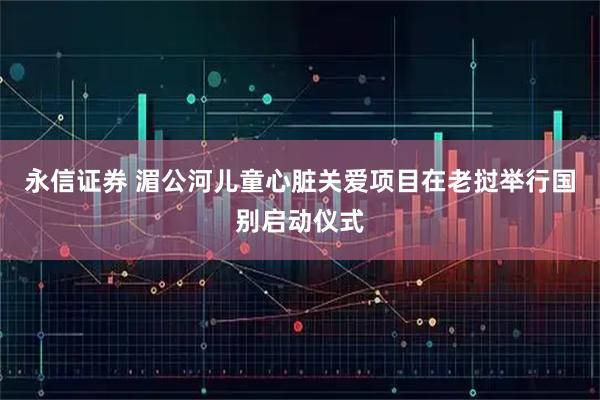 永信证券 湄公河儿童心脏关爱项目在老挝举行国别启动仪式