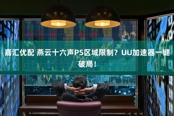 嘉汇优配 燕云十六声PS区域限制？UU加速器一键破局！