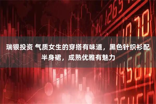 瑞银投资 气质女生的穿搭有味道，黑色针织衫配半身裙，成熟优雅有魅力