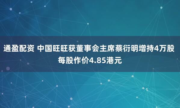 通盈配资 中国旺旺获董事会主席蔡衍明增持4万股 每股作价4.85港元