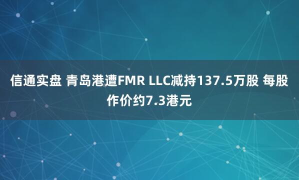 信通实盘 青岛港遭FMR LLC减持137.5万股 每股作价约7.3港元