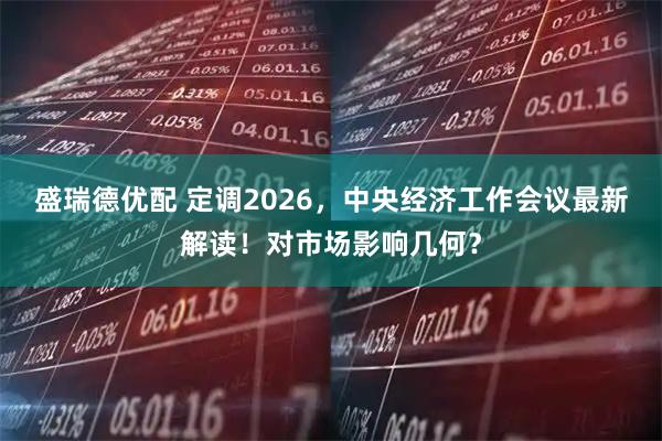 盛瑞德优配 定调2026，中央经济工作会议最新解读！对市场影响几何？