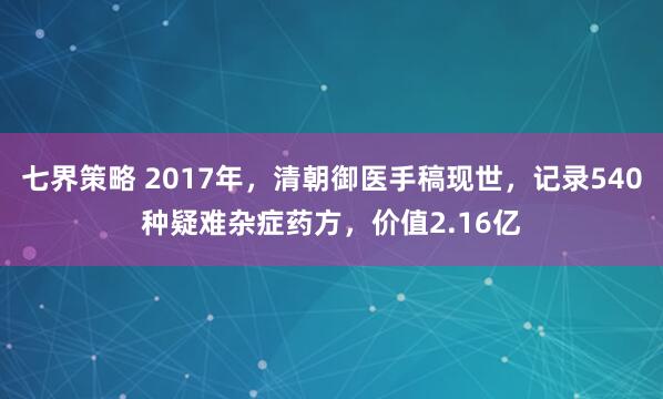 七界策略 2017年,清朝御医手稿现世,记录540种疑难杂症药方,价值2.16亿