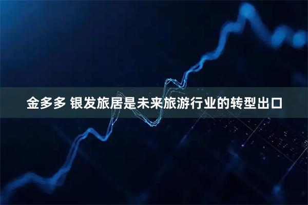 金多多 银发旅居是未来旅游行业的转型出口