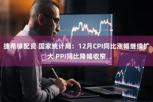 捷希缘配资 国家统计局：12月CPI同比涨幅继续扩大 PPI同比降幅收窄