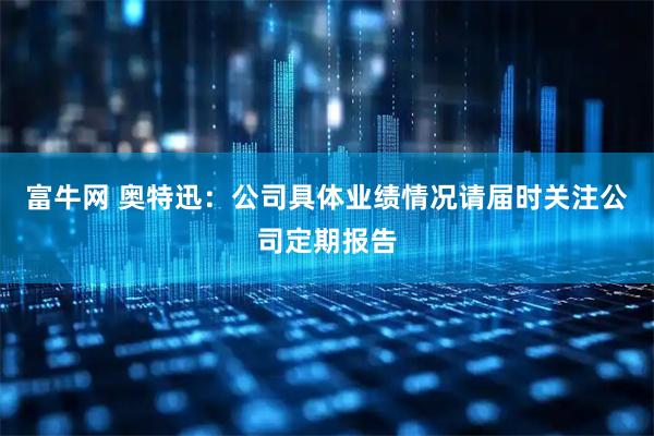 富牛网 奥特迅：公司具体业绩情况请届时关注公司定期报告