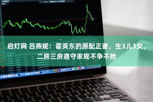 启灯网 吕燕妮:霍英东的原配正妻,生3儿3女,二房三房遵守家规不争不抢