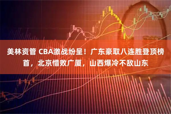 美林资管 CBA激战纷呈!广东豪取八连胜登顶榜首,北京惜败广厦,山西爆冷不敌山东