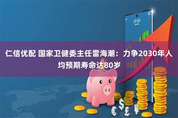 仁信优配 国家卫健委主任雷海潮：力争2030年人均预期寿命达80岁