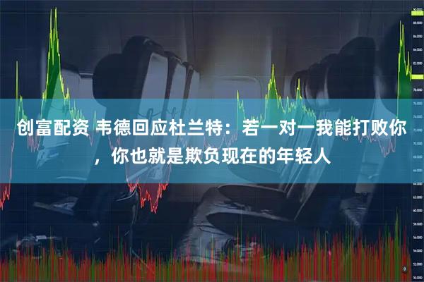 创富配资 韦德回应杜兰特：若一对一我能打败你，你也就是欺负现在的年轻人