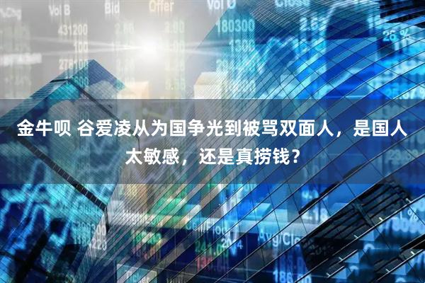 金牛呗 谷爱凌从为国争光到被骂双面人，是国人太敏感，还是真捞钱？