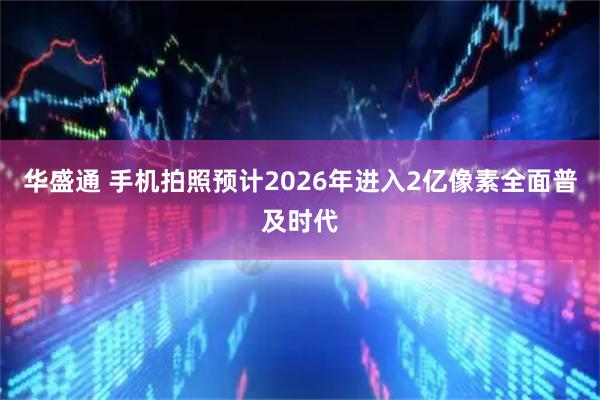 华盛通 手机拍照预计2026年进入2亿像素全面普及时代