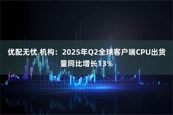 优配无忧 机构：2025年Q2全球客户端CPU出货量同比增长13%