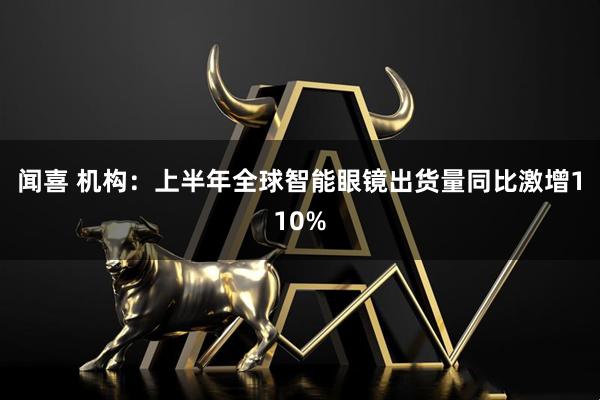 闻喜 机构：上半年全球智能眼镜出货量同比激增110%